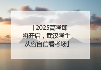 2025高考即将开启，武汉考生从容自信看考场
