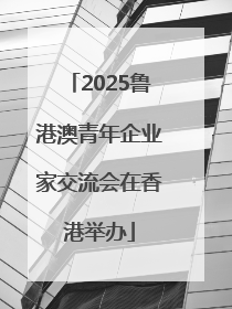 2025鲁港澳青年企业家交流会在香港举办