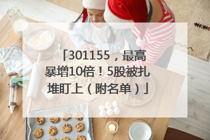 301155，最高暴增10倍！5股被扎堆盯上（附名单）
