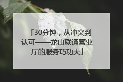 30分钟，从冲突到认可——龙山联通营业厅的服务巧功夫
