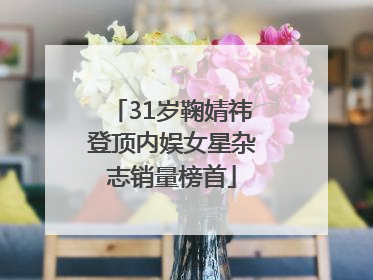 31岁鞠婧祎登顶内娱女星杂志销量榜首