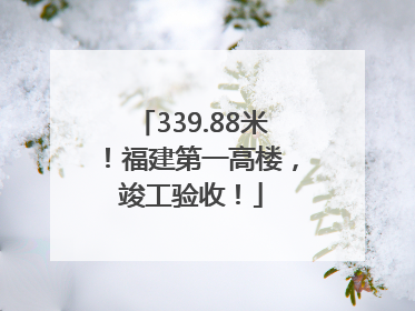 339.88米！福建第一高楼，竣工验收！