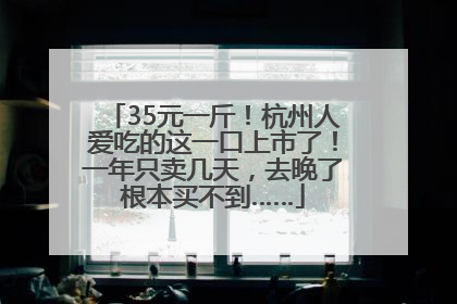 35元一斤！杭州人爱吃的这一口上市了！一年只卖几天，去晚了根本买不到……