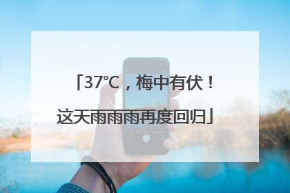 37℃，梅中有伏！这天雨雨雨再度回归