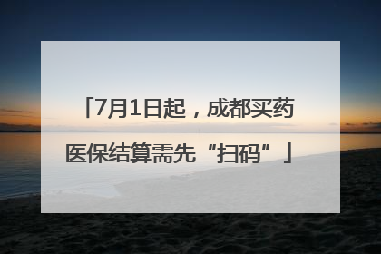 7月1日起，成都买药医保结算需先“扫码”