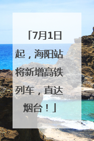 7月1日起，海阳站将新增高铁列车，直达烟台！