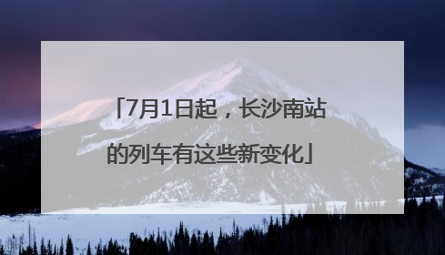 7月1日起，长沙南站的列车有这些新变化
