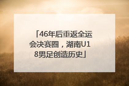 46年后重返全运会决赛圈，湖南U18男足创造历史