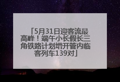 5月31日迎客流最高峰！端午小长假长三角铁路计划增开管内临客列车139对