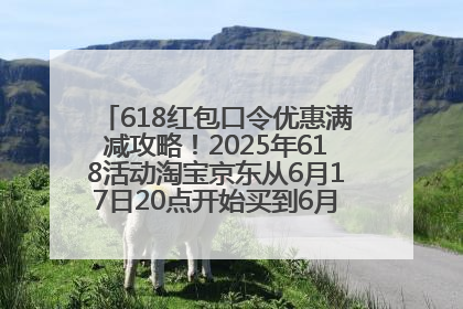 618红包口令优惠满减攻略！2025年618活动淘宝京东从6月17日20点开始买到6月18日最便宜划算！