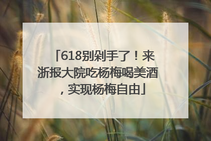 618别剁手了！来浙报大院吃杨梅喝美酒，实现杨梅自由