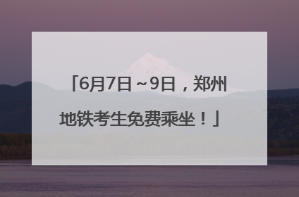 6月7日～9日，郑州地铁考生免费乘坐！