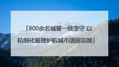 800余名城管一线坚守 以精细化管理护航城市靓丽容颜