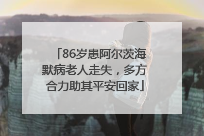 86岁患阿尔茨海默病老人走失，多方合力助其平安回家