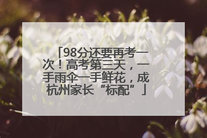 98分还要再考一次！高考第三天，一手雨伞一手鲜花，成杭州家长“标配”