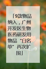 9款物品纳入，广州开发区生物医药研发用物品“白名单”再次扩围