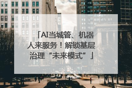 AI当城管、机器人来服务！解锁基层治理“未来模式”