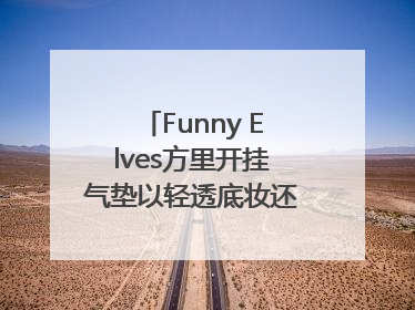 Funny Elves方里开挂气垫以轻透底妆还原夏日自然妆造