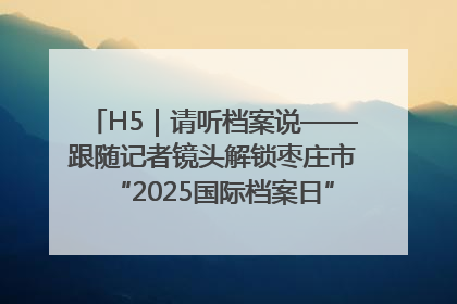 H5｜请听档案说——跟随记者镜头解锁枣庄市“2025国际档案日”的N种打开方式