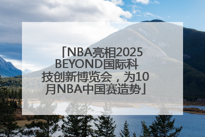 NBA亮相2025 BEYOND国际科技创新博览会，为10月NBA中国赛造势