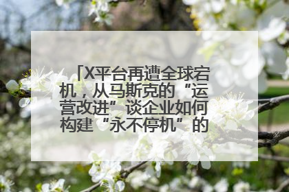 X平台再遭全球宕机，从马斯克的“运营改进”谈企业如何构建“永不停机”的数字护城河
