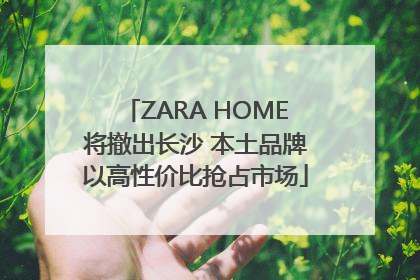ZARA HOME将撤出长沙 本土品牌以高性价比抢占市场